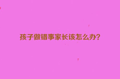 孩子做错事家长该怎么办？